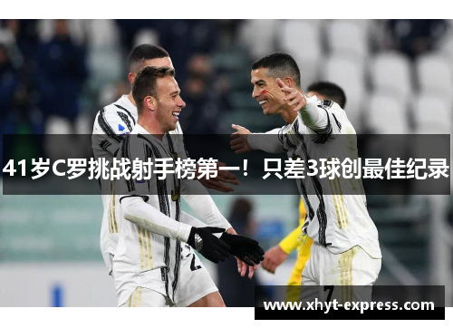 41岁C罗挑战射手榜第一！只差3球创最佳纪录