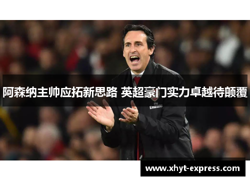 阿森纳主帅应拓新思路 英超豪门实力卓越待颠覆