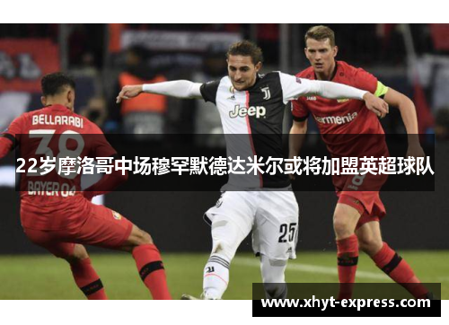 22岁摩洛哥中场穆罕默德达米尔或将加盟英超球队